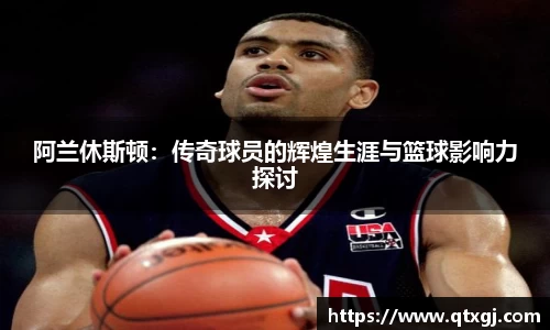 阿兰休斯顿：传奇球员的辉煌生涯与篮球影响力探讨