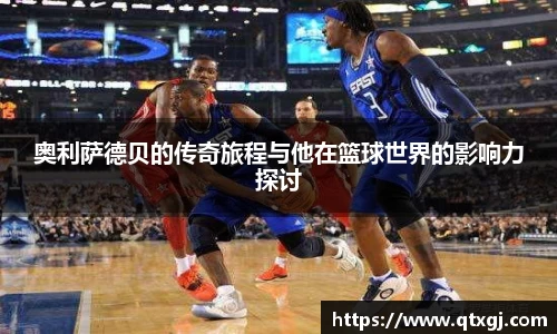 奥利萨德贝的传奇旅程与他在篮球世界的影响力探讨