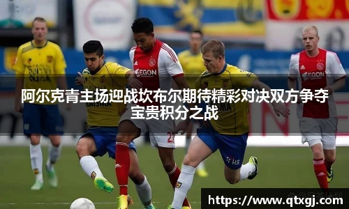 阿尔克青主场迎战坎布尔期待精彩对决双方争夺宝贵积分之战