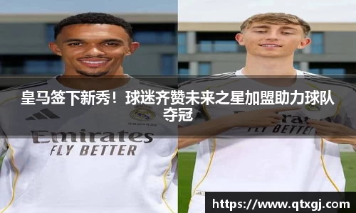 皇马签下新秀！球迷齐赞未来之星加盟助力球队夺冠