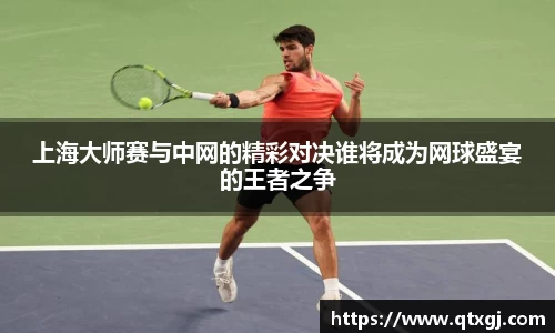 上海大师赛与中网的精彩对决谁将成为网球盛宴的王者之争